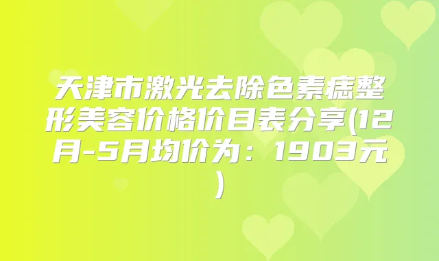 天津市激光去除色素痣整形美容价格价目表分享(12月-5月均价为:1903元)