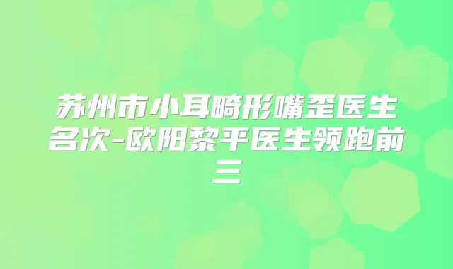 苏州市小耳畸形嘴歪医生名次-欧阳黎平医生领跑前三