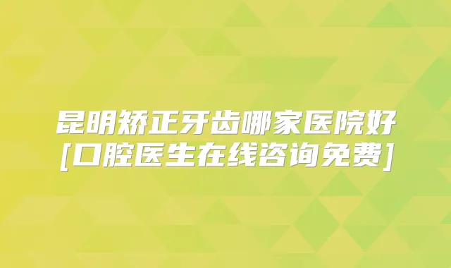 昆明矫正牙齿哪家医院好[口腔医生在线咨询免费]