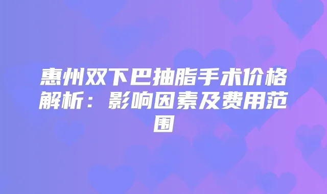 惠州双下巴抽脂手术价格解析:影响因素及费用范围