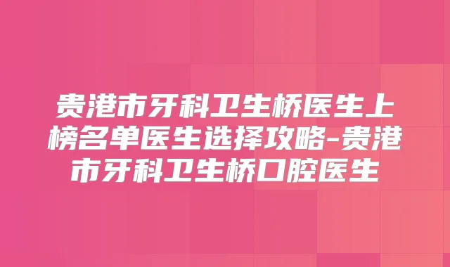 贵港市牙科卫生桥医生上榜名单医生选择攻略-贵港市牙科卫生桥口腔医生
