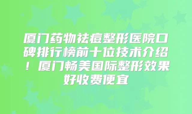 厦门药物祛痘整形医院口碑排行榜前十位技术介绍!厦门畅美国际整形效果好收费便宜