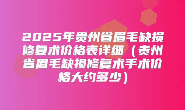 2025年贵州省眉毛缺损修复术价格表详细（贵州省眉毛缺损修复术手术价格大约多少）