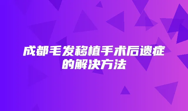 成都毛发移植手术后遗症的解决方法
