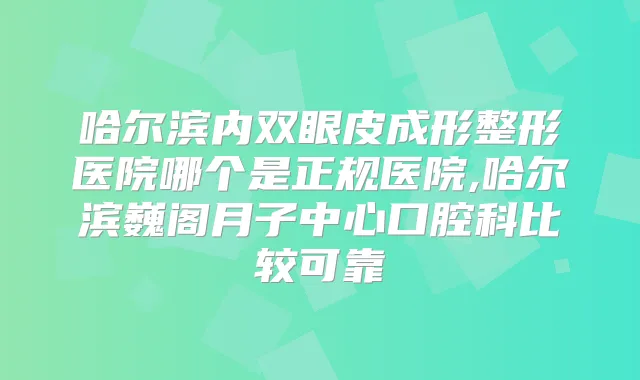 哈尔滨内双眼皮成形整形医院哪个是正规医院,哈尔滨巍阁月子中心口腔科比较可靠