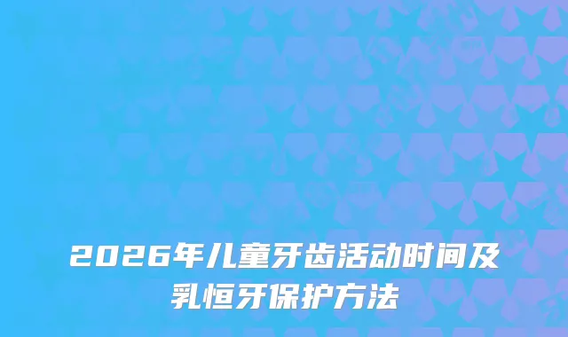 2026年儿童牙齿活动时间及乳恒牙保护方法