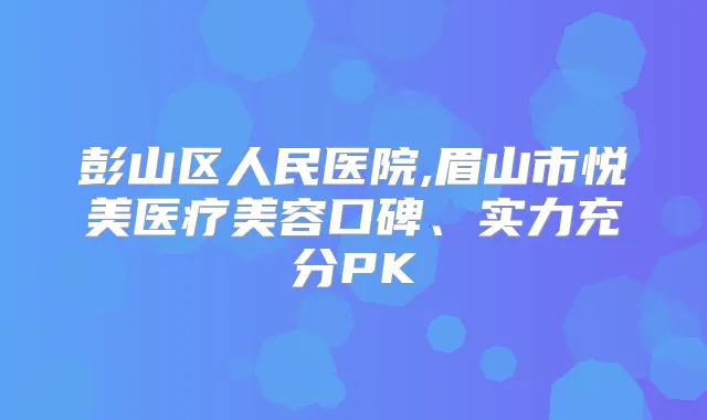 彭山区人民医院,眉山市悦美医疗美容口碑、实力充分PK
