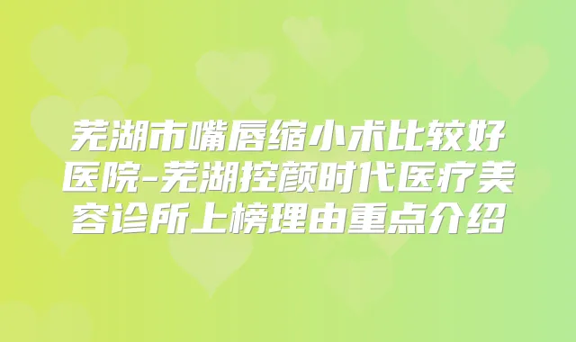 芜湖市嘴唇缩小术比较好医院-芜湖控颜时代医疗美容诊所上榜理由重点介绍