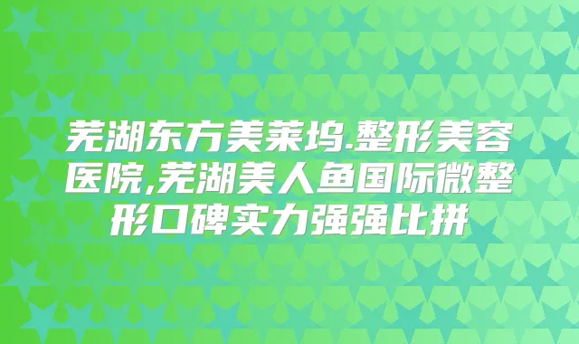 芜湖东方美莱坞.整形美容医院,芜湖美人鱼国际微整形口碑实力强强比拼