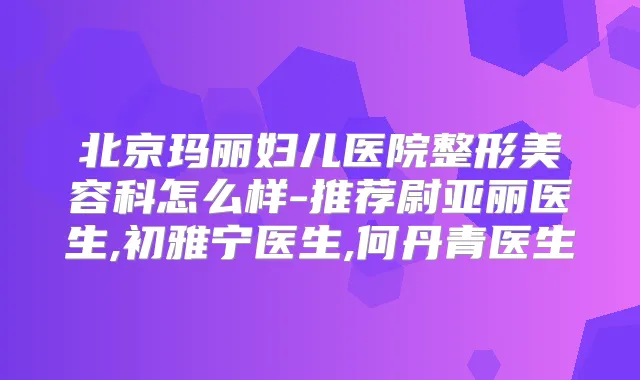 北京玛丽妇儿医院整形美容科怎么样-推荐尉亚丽医生,初雅宁医生,何丹青医生
