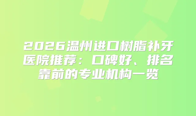2026温州进口树脂补牙医院推荐:口碑好、排名靠前的专业机构一览