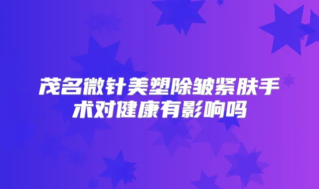 茂名微针美塑除皱紧肤手术对健康有影响吗