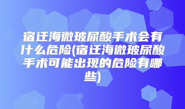 宿迁海微玻尿酸手术会有什么危险(宿迁海微玻尿酸手术可能出现的危险有哪些)