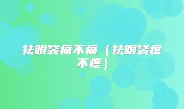 祛眼袋痛不痛（祛眼袋疼不疼）