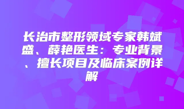 长治市整形领域专家韩斌盛、薛艳医生：专业背景、擅长项目及临床案例详解