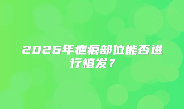 2026年疤痕部位能否进行植发？