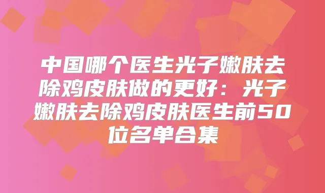 中国哪个医生光子嫩肤去除鸡皮肤做的更好：光子嫩肤去除鸡皮肤医生前50位名单合集