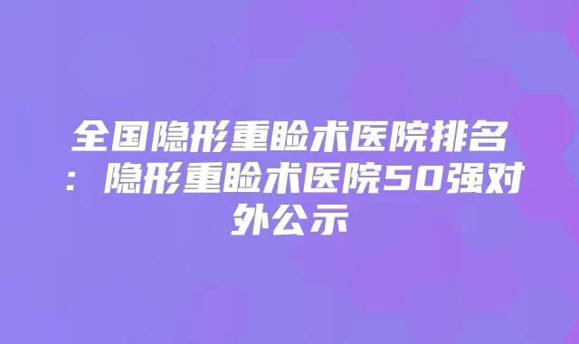 全国隐形重睑术医院排名:隐形重睑术医院50强对外公示