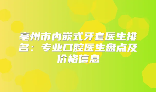亳州市内嵌式牙套医生排名：专业口腔医生盘点及价格信息