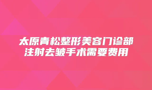 太原青松整形美容门诊部注射去皱手术需要费用