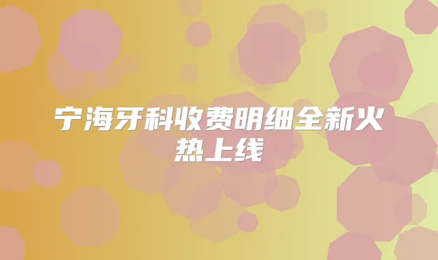 宁海牙科收费明细全新火热上线
