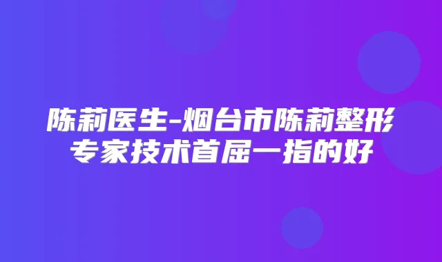 陈莉医生-烟台市陈莉整形专家技术首屈一指的好