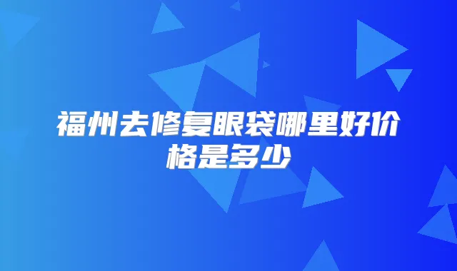 福州去修复眼袋哪里好价格是多少