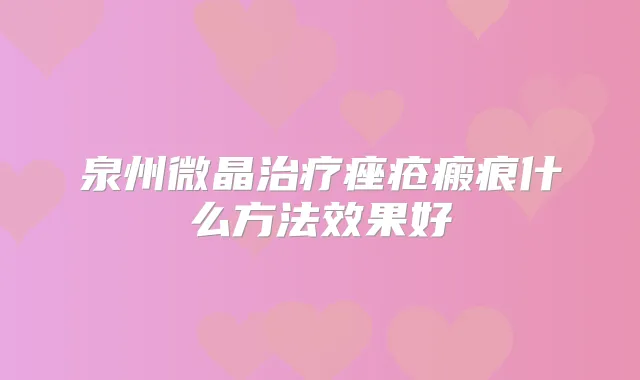 泉州微晶痤疮瘢痕什么方法效果好