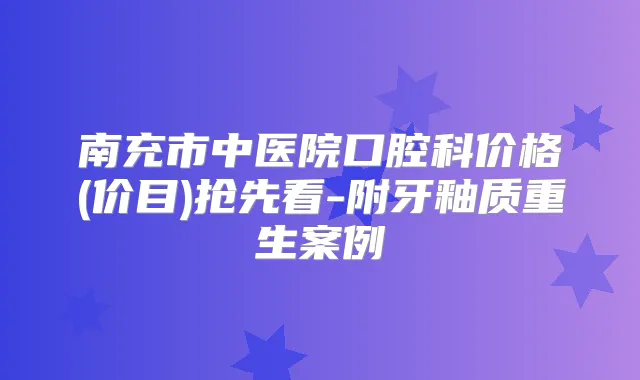 南充市中医院口腔科价格(价目)抢先看-附牙釉质重生案例