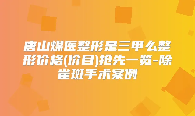 唐山煤医整形是三甲么整形价格(价目)抢先一览-除雀斑手术案例