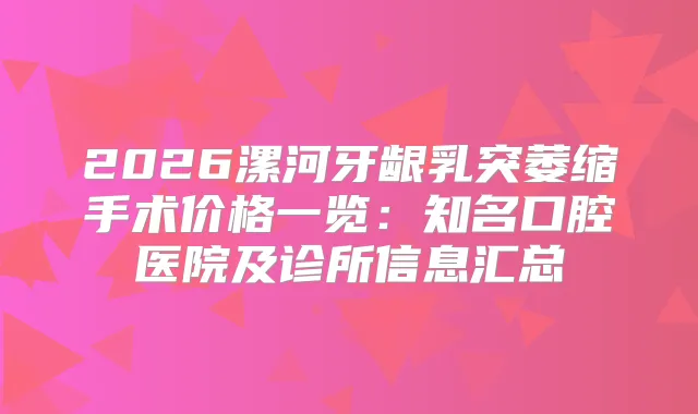 2026漯河牙龈乳突萎缩手术价格一览:知名口腔医院及诊所信息汇总