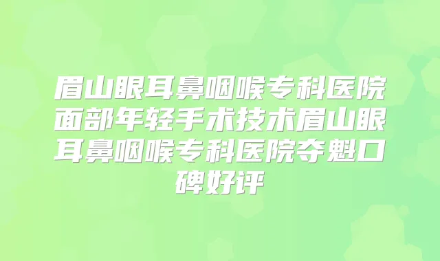眉山眼耳鼻咽喉专科医院面部年轻手术技术眉山眼耳鼻咽喉专科医院夺魁口碑好评