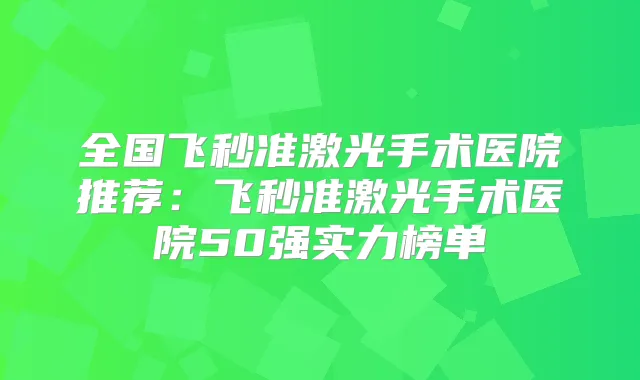 全国飞秒准激光手术医院推荐：飞秒准激光手术医院50强实力榜单