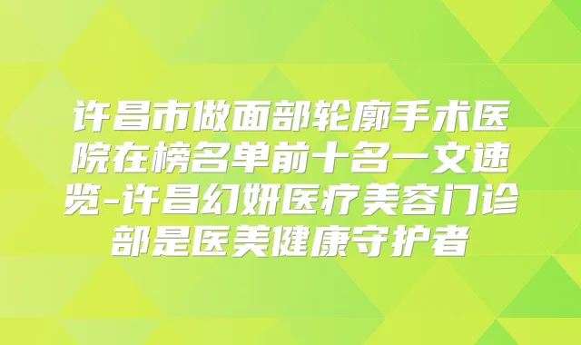 许昌市做面部轮廓手术医院在榜名单前十名一文速览-许昌幻妍医疗美容门诊部是医美健康守护者