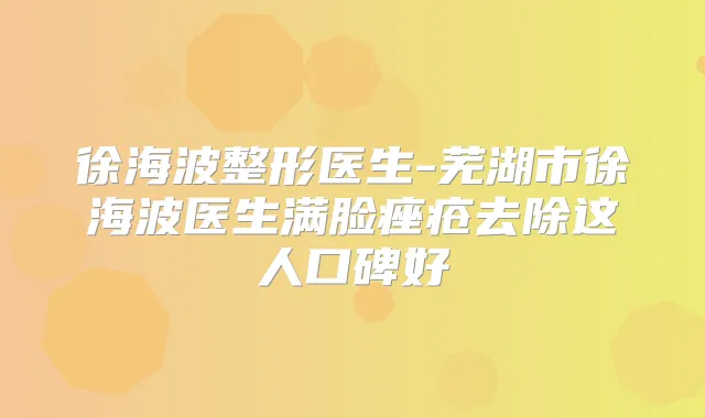 徐海波整形医生-芜湖市徐海波医生满脸痤疮去除这人口碑好