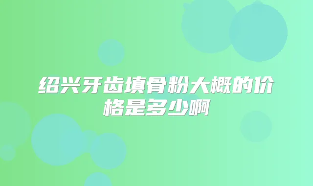 绍兴牙齿填骨粉大概的价格是多少啊