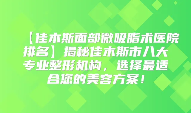 【佳木斯面部微吸脂术医院排名】揭秘佳木斯市八大专业整形机构，选择适合您的美容方案！