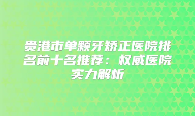 贵港市单颗牙矫正医院排名前十名推荐：医院实力解析