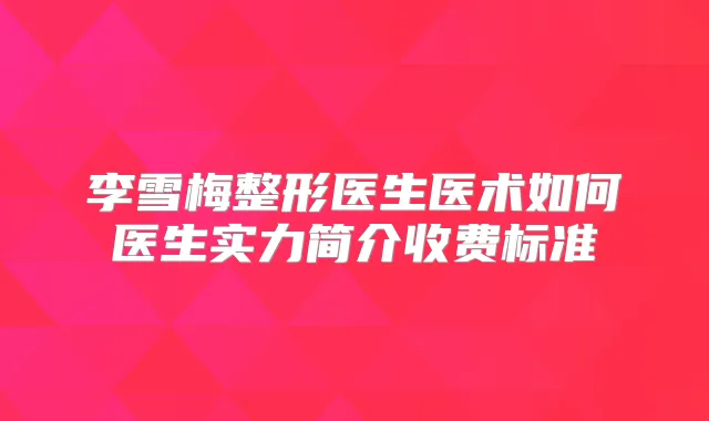 李雪梅整形医生医术如何医生实力简介收费标准