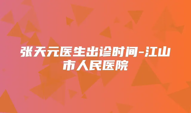 张天元医生出诊时间-江山市人民医院