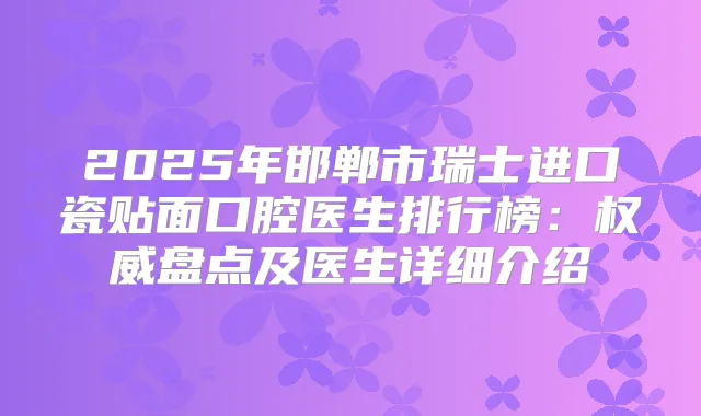 2025年邯郸市瑞士进口瓷贴面口腔医生排行榜:盘点及医生详细介绍