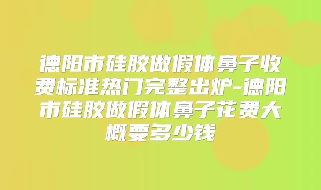 德阳市硅胶做假体鼻子收费标准热门完整出炉-德阳市硅胶做假体鼻子花费大概要多少钱