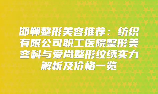 邯郸整形美容推荐：纺织有限公司职工医院整形美容科与爱尚整形纹绣实力解析及价格一览