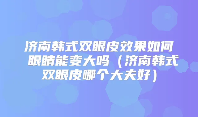济南韩式双眼皮效果如何 眼睛能变大吗（济南韩式双眼皮哪个大夫好）