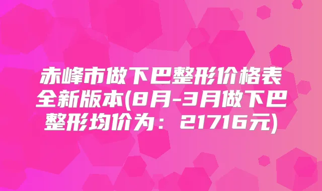 赤峰市做下巴整形价格表全新版本(8月-3月做下巴整形均价为：21716元)