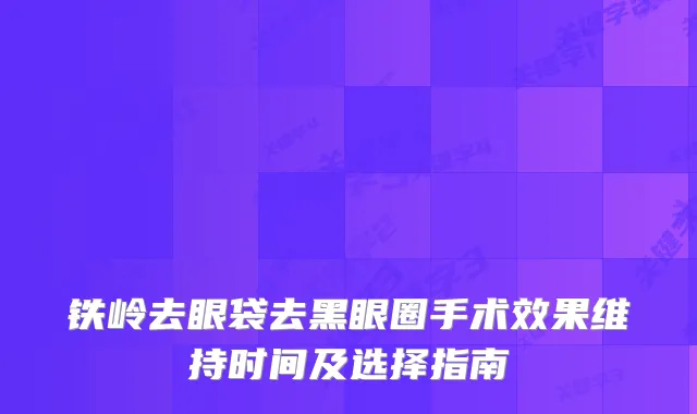 铁岭去眼袋去黑眼圈手术效果维持时间及选择指南