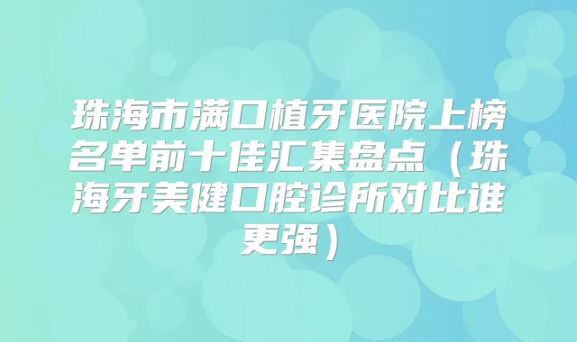 珠海市满口植牙医院上榜名单前十佳汇集盘点(珠海牙美健口腔诊所对比谁更强)