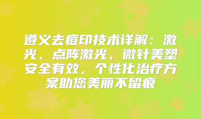 遵义去痘印技术详解:激光、点阵激光、微针美塑安全有效,个性化方案助您美丽