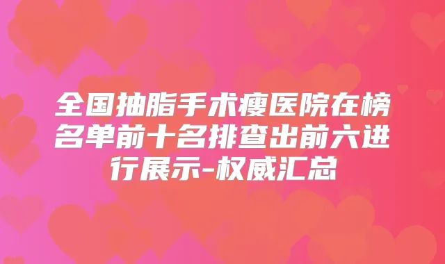全国抽脂手术瘦医院在榜名单前十名排查出前六进行展示-汇总