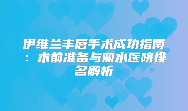 伊维兰丰唇手术成功指南:术前准备与丽水医院排名解析
